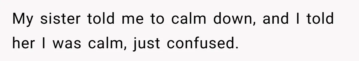 My sister told me to calm down, and I told her I was calm, just confused.