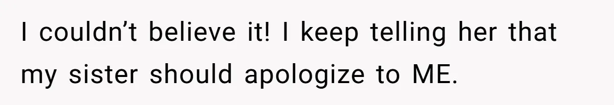 I couldn’t believe it! I keep telling her that my sister should apologize to ME.