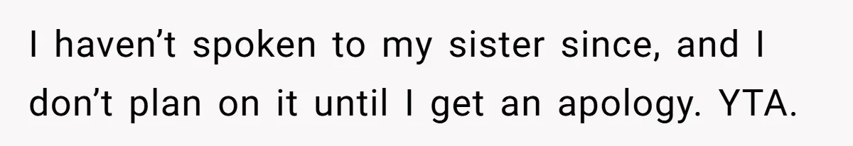 I haven’t spoken to my sister since, and I don’t plan on it until I get an apology. YTA.
