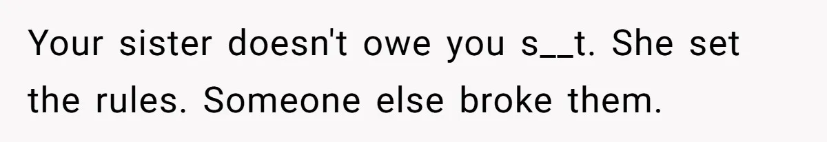 Your sister doesn't owe you s__t. She set the rules. Someone else broke them.