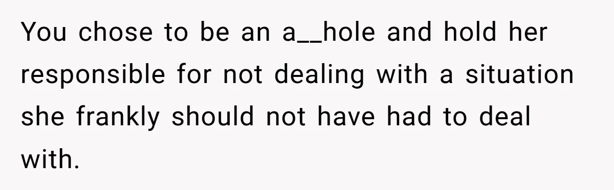 You chose to be an a__hole and hold her responsible for not dealing with a situation she frankly should not have had to deal with.