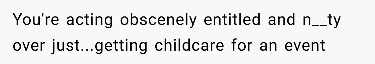 You're acting obscenely entitled and n__ty over just...getting childcare for an event