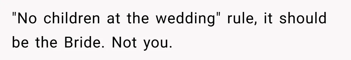 "No children at the wedding" rule, it should be the Bride. Not you.