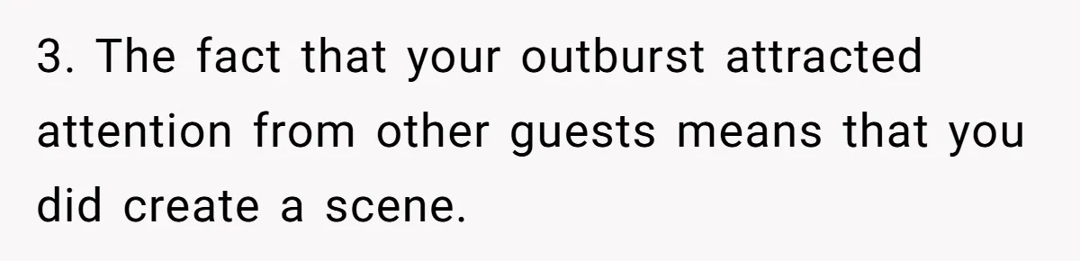 3. The fact that your outburst attracted attention from other guests means that you did create a scene.