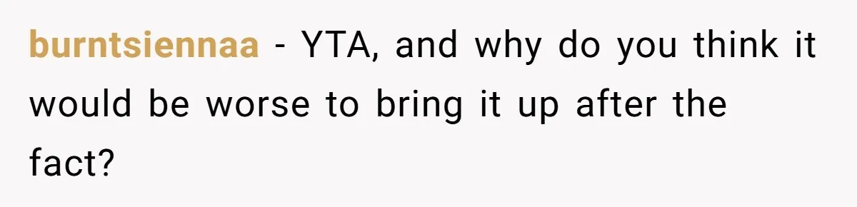 burntsiennaa − YTA, and why do you think it would be worse to bring it up after the fact?
