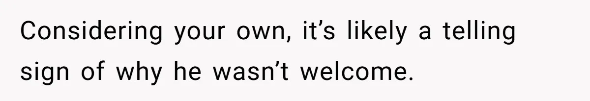 Considering your own, it’s likely a telling sign of why he wasn’t welcome.
