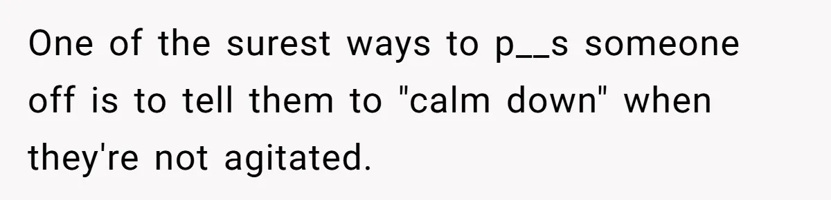 One of the surest ways to p__s someone off is to tell them to "calm down" when they're not agitated.