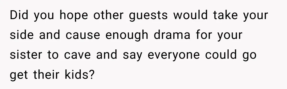 Did you hope other guests would take your side and cause enough drama for your sister to cave and say everyone could go get their kids?