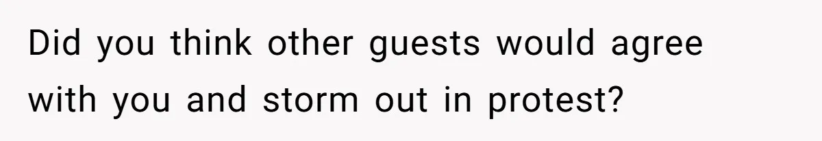 Did you think other guests would agree with you and storm out in protest?