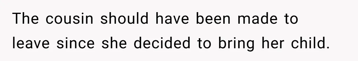 The cousin should have been made to leave since she decided to bring her child.