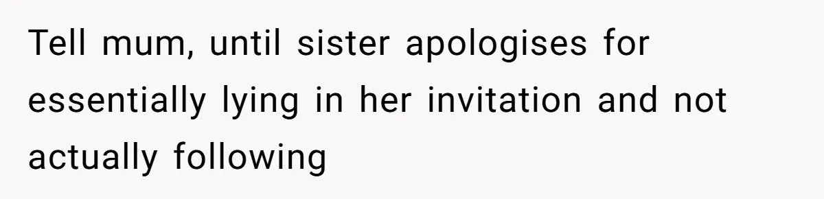 Tell mum, until sister apologises for essentially lying in her invitation and not actually following
