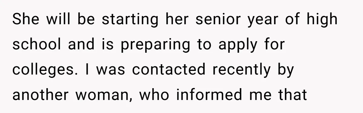 She will be starting her senior year of high school and is preparing to apply for colleges. I was contacted recently by another woman, who informed me that