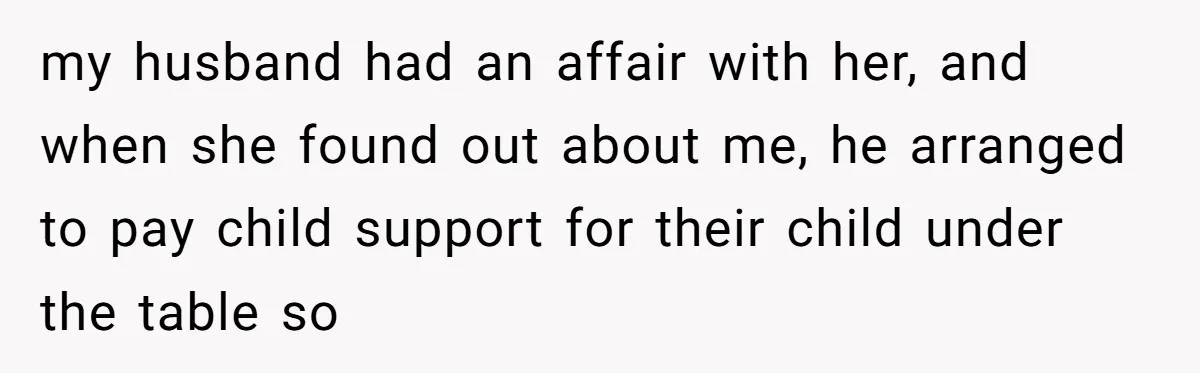 my husband had an affair with her, and when she found out about me, he arranged to pay child support for their child under the table so