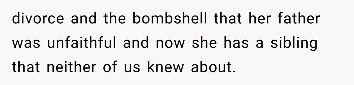 divorce and the bombshell that her father was unfaithful and now she has a sibling that neither of us knew about.