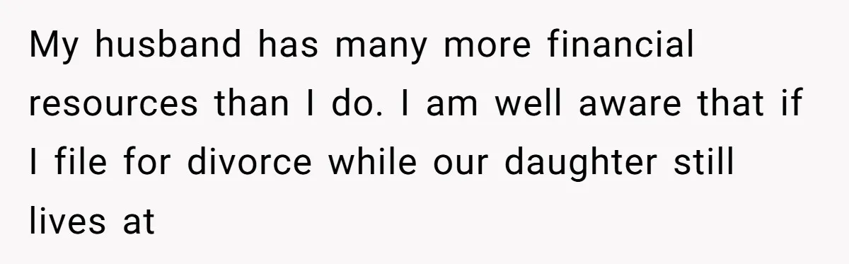 My husband has many more financial resources than I do. I am well aware that if I file for divorce while our daughter still lives at