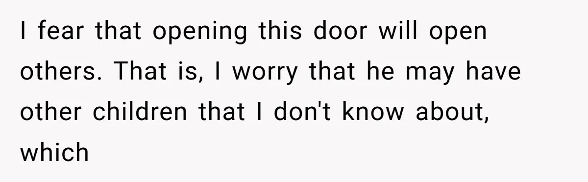 I fear that opening this door will open others. That is, I worry that he may have other children that I don't know about, which