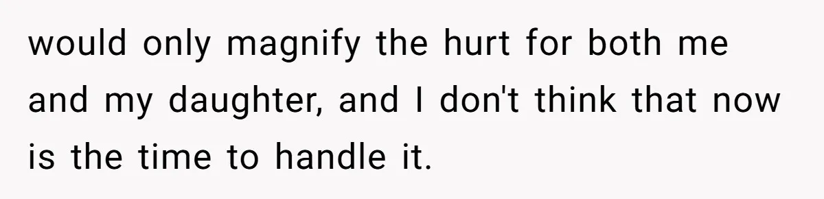 would only magnify the hurt for both me and my daughter, and I don't think that now is the time to handle it.