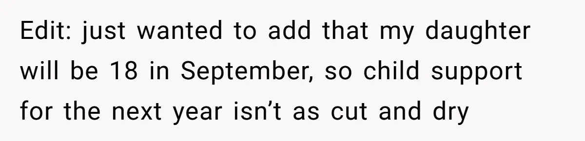 Edit: just wanted to add that my daughter will be 18 in September, so child support for the next year isn’t as cut and dry