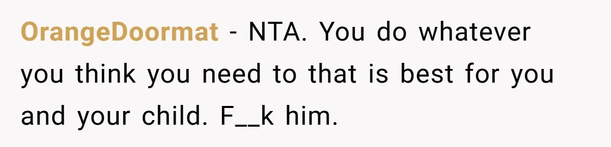 OrangeDoormat − NTA. You do whatever you think you need to that is best for you and your child. F__k him.
