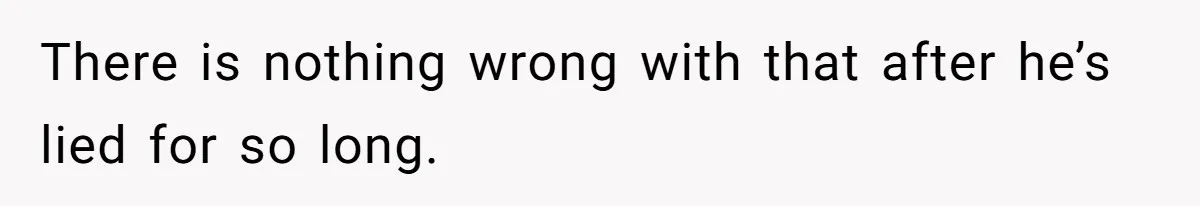 There is nothing wrong with that after he’s lied for so long.