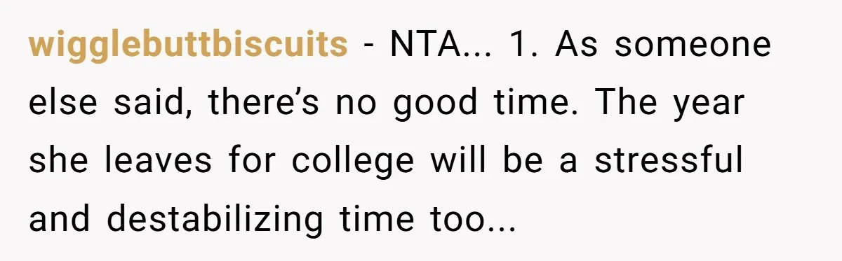 wigglebuttbiscuits − NTA... 1. As someone else said, there’s no good time. The year she leaves for college will be a stressful and destabilizing time too...