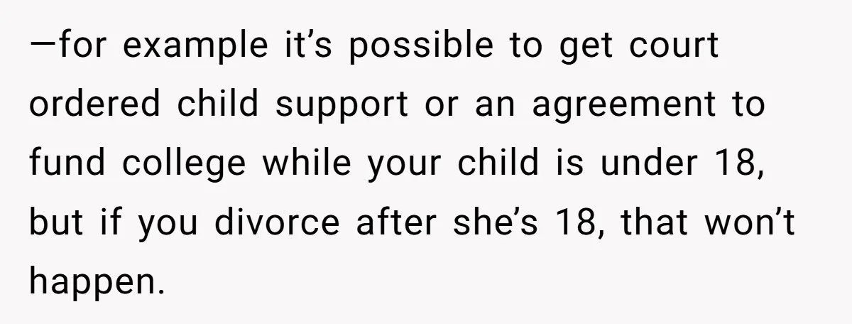 —for example it’s possible to get court ordered child support or an agreement to fund college while your child is under 18, but if you divorce after she’s 18, that...