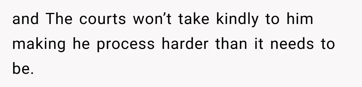 and The courts won’t take kindly to him making he process harder than it needs to be.
