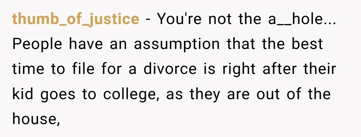thumb_of_justice − You're not the a__hole... People have an assumption that the best time to file for a divorce is right after their kid goes to college, as they are...