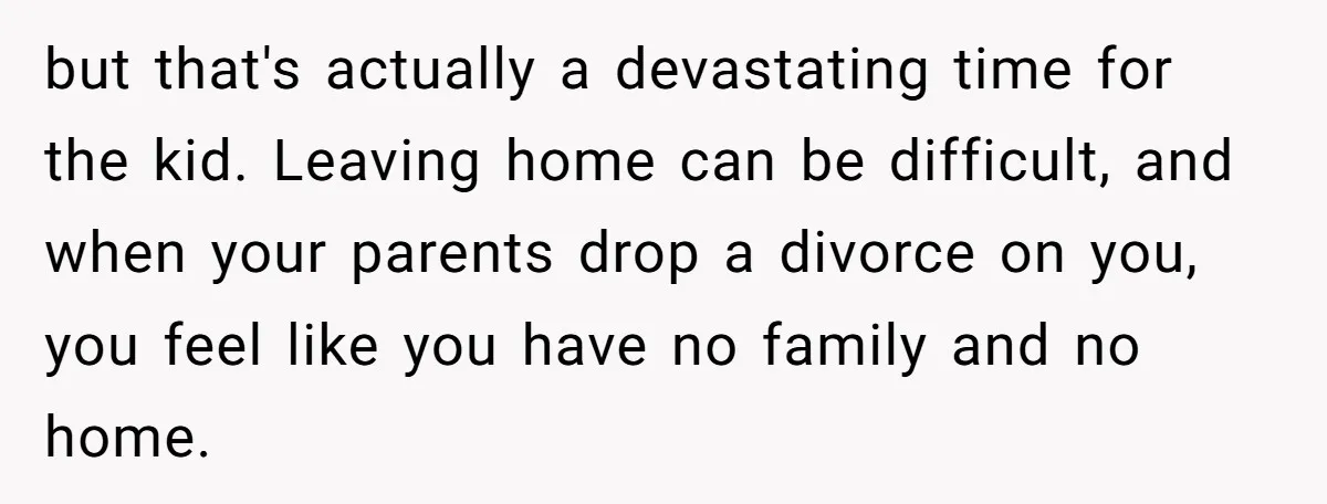 but that's actually a devastating time for the kid. Leaving home can be difficult, and when your parents drop a divorce on you, you feel like you have no family...