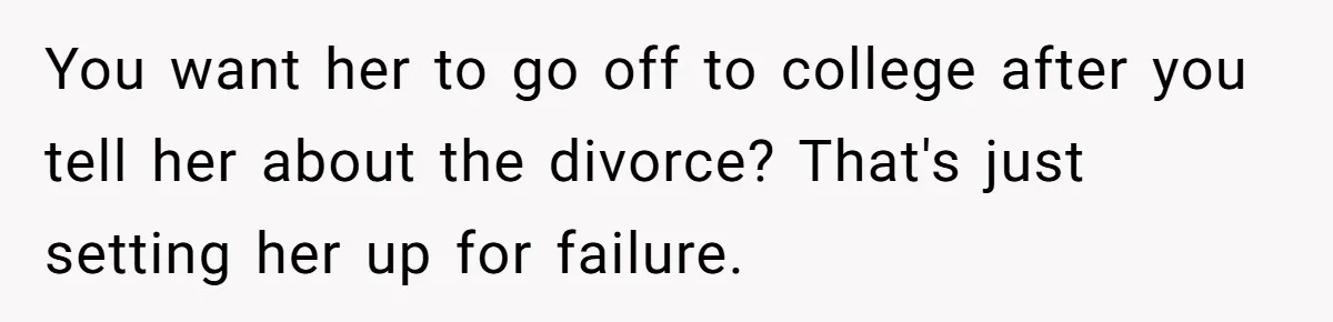 You want her to go off to college after you tell her about the divorce? That's just setting her up for failure.