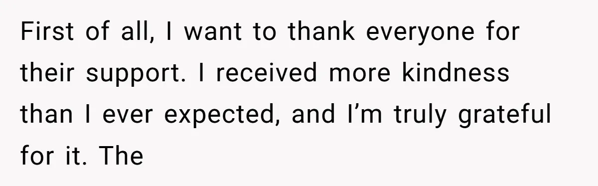 First of all, I want to thank everyone for their support. I received more kindness than I ever expected, and I’m truly grateful for it. The