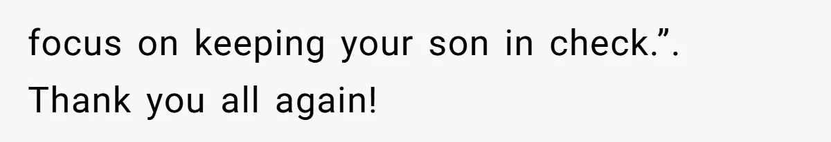 focus on keeping your son in check.”. Thank you all again!