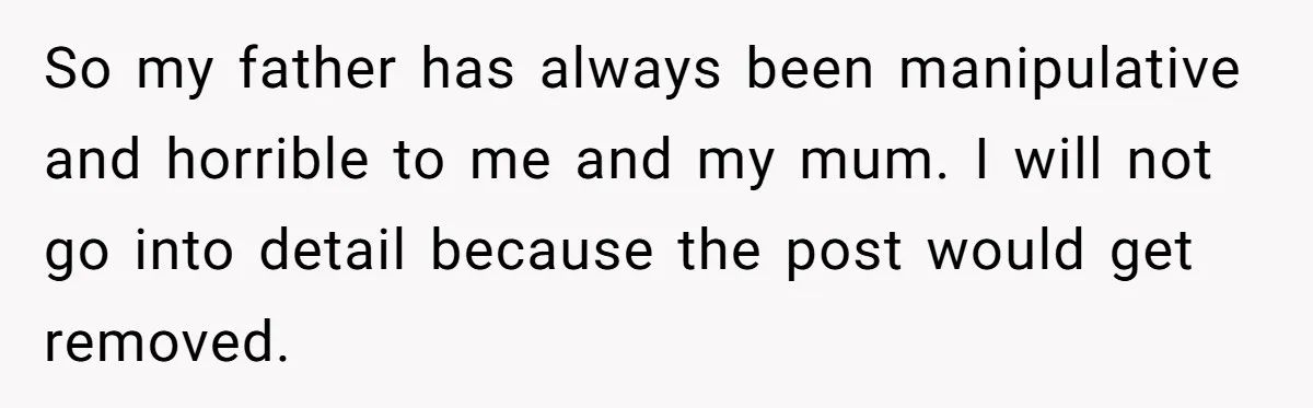So my father has always been manipulative and horrible to me and my mum. I will not go into detail because the post would get removed.