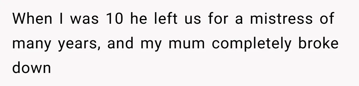 When I was 10 he left us for a mistress of many years, and my mum completely broke down