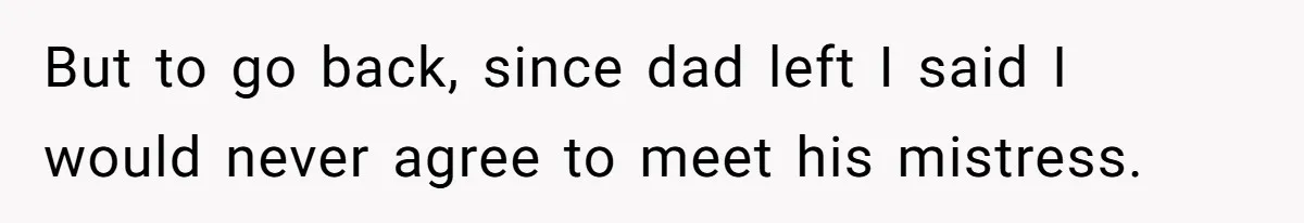 But to go back, since dad left I said I would never agree to meet his mistress.