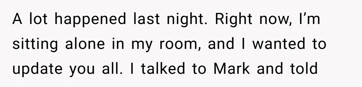 A lot happened last night. Right now, I’m sitting alone in my room, and I wanted to update you all. I talked to Mark and told