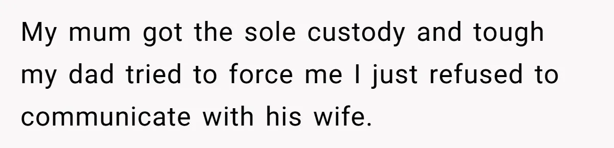 My mum got the sole custody and tough my dad tried to force me I just refused to communicate with his wife.