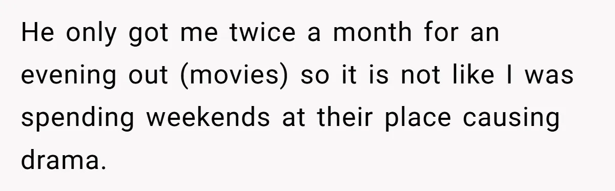 He only got me twice a month for an evening out (movies) so it is not like I was spending weekends at their place causing drama.