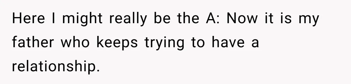 Here I might really be the A: Now it is my father who keeps trying to have a relationship.