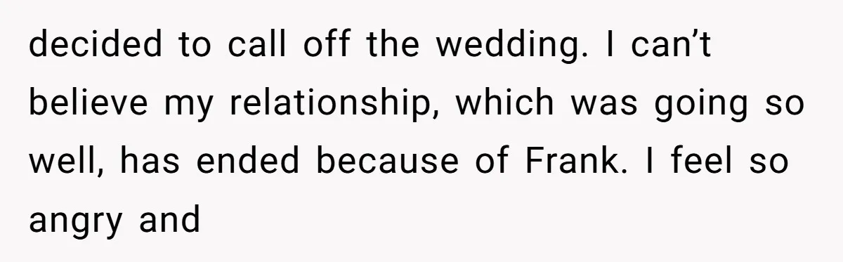 decided to call off the wedding. I can’t believe my relationship, which was going so well, has ended because of Frank. I feel so angry and