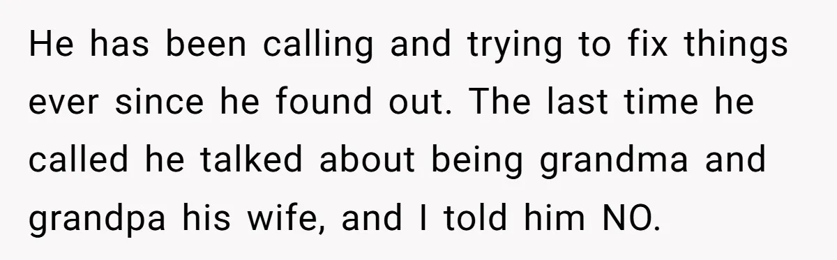 He has been calling and trying to fix things ever since he found out. The last time he called he talked about being grandma and grandpa his wife, and I...