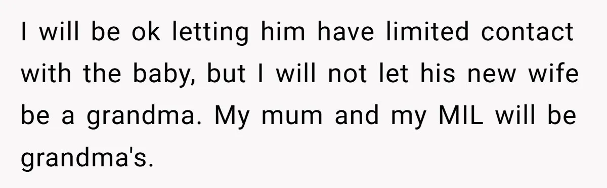 I will be ok letting him have limited contact with the baby, but I will not let his new wife be a grandma. My mum and my MIL will be...