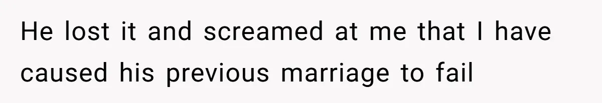 He lost it and screamed at me that I have caused his previous marriage to fail