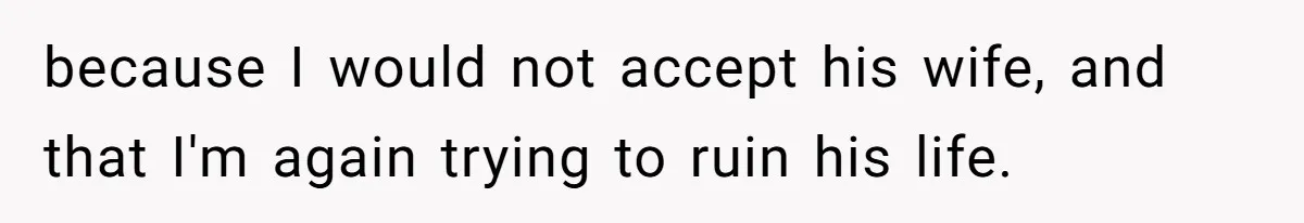 because I would not accept his wife, and that I'm again trying to ruin his life.