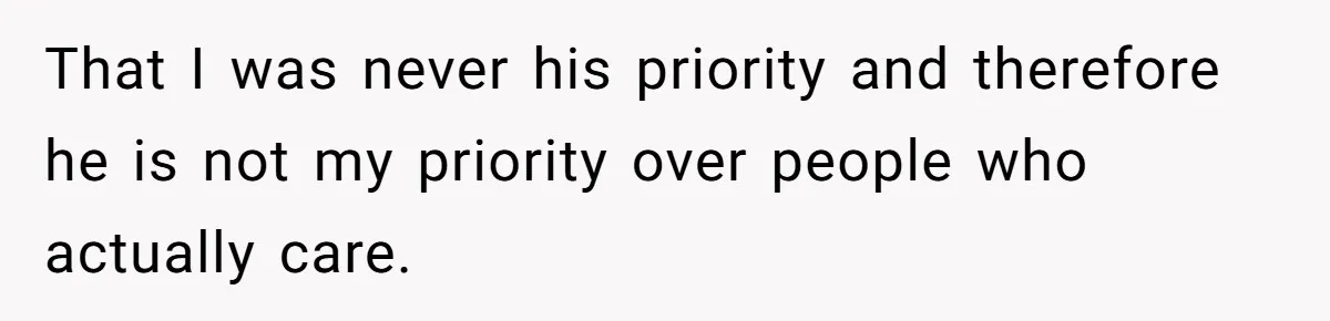 That I was never his priority and therefore he is not my priority over people who actually care.