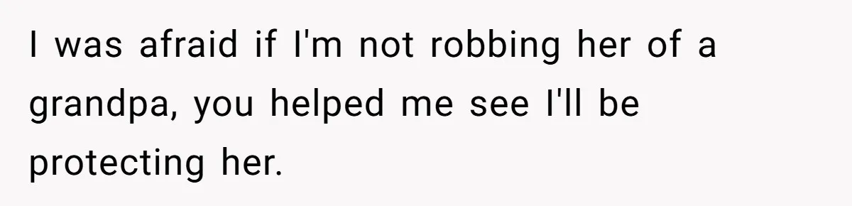 I was afraid if I'm not robbing her of a grandpa, you helped me see I'll be protecting her.