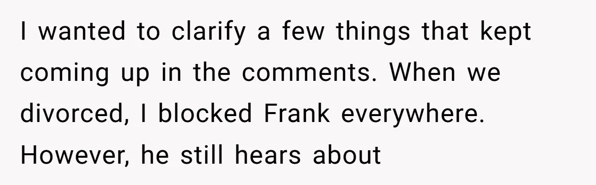 I wanted to clarify a few things that kept coming up in the comments. When we divorced, I blocked Frank everywhere. However, he still hears about