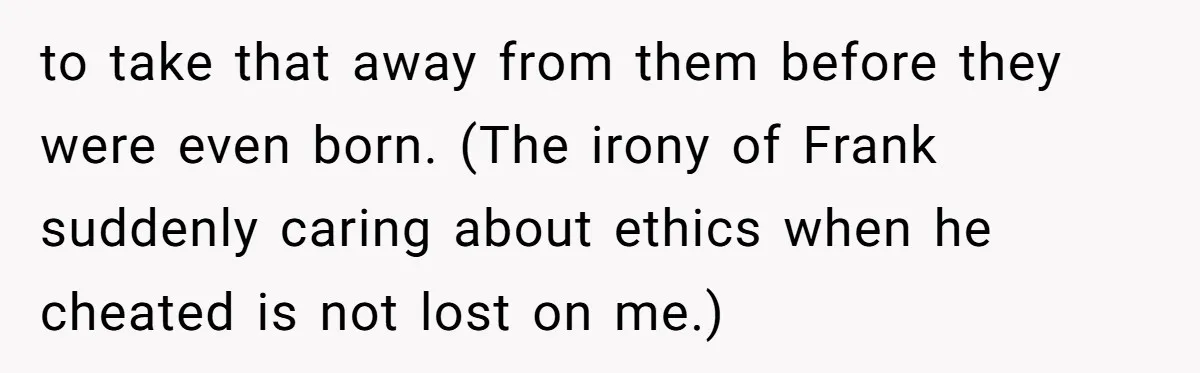 to take that away from them before they were even born. (The irony of Frank suddenly caring about ethics when he cheated is not lost on me.)