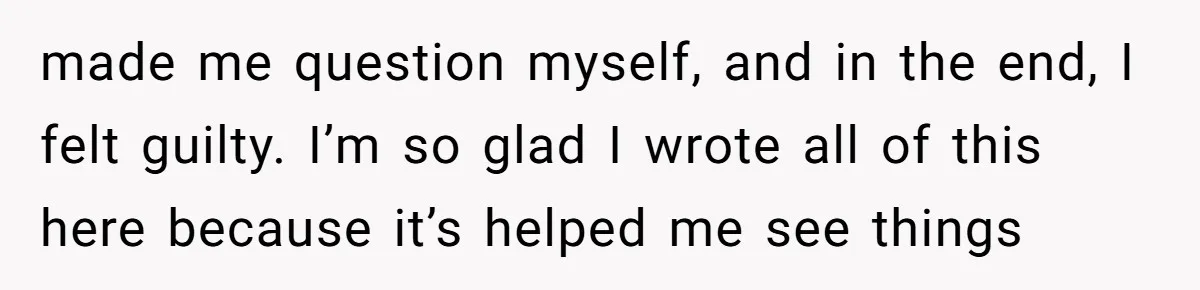 made me question myself, and in the end, I felt guilty. I’m so glad I wrote all of this here because it’s helped me see things