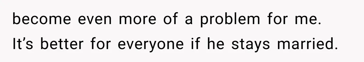 become even more of a problem for me. It’s better for everyone if he stays married.